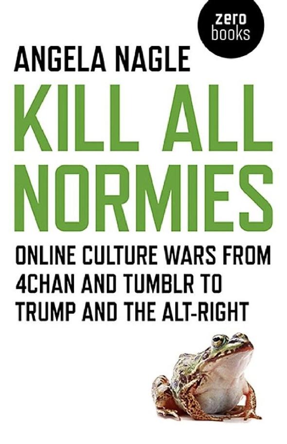 Kill All Normies: Online Culture Wars From 4Chan and Tumblr to Trump and the Alt-Right
